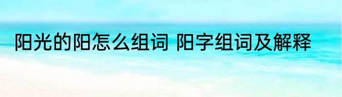 阳光的阳怎么组词 阳字组词及解释