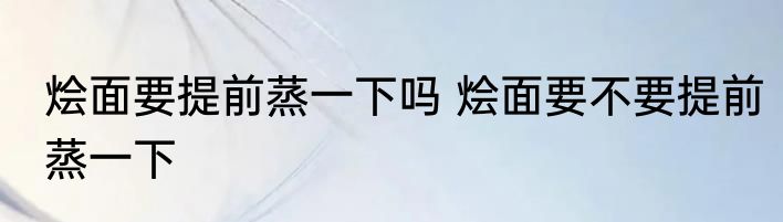 烩面要提前蒸一下吗 烩面要不要提前蒸一下
