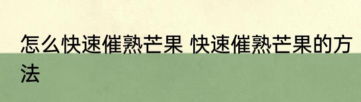 怎么快速催熟芒果 快速催熟芒果的方法