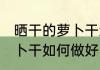 晒干的萝卜干怎么做好吃法 晒干的萝卜干如何做好吃法