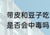 带皮和豆子吃会中毒吗 带皮和豆子吃是否会中毒吗