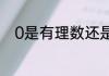 0是有理数还是无理数或者都不是
