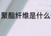 聚酯纤维是什么做的 聚酯纤维的成分