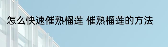 怎么快速催熟榴莲 催熟榴莲的方法