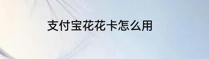 支付宝花花卡怎么用