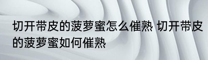切开带皮的菠萝蜜怎么催熟 切开带皮的菠萝蜜如何催熟