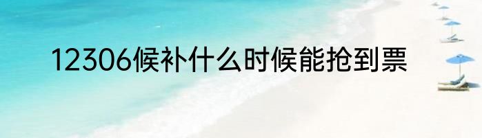 12306候补什么时候能抢到票
