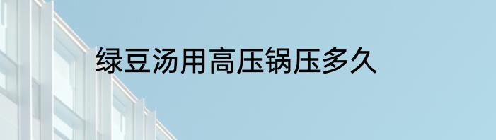 绿豆汤用高压锅压多久