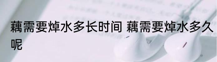 藕需要焯水多长时间 藕需要焯水多久呢