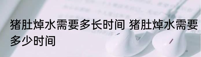 猪肚焯水需要多长时间 猪肚焯水需要多少时间