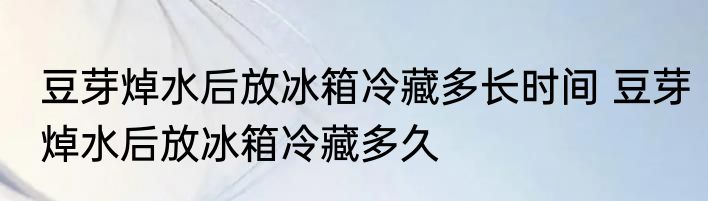 豆芽焯水后放冰箱冷藏多长时间 豆芽焯水后放冰箱冷藏多久