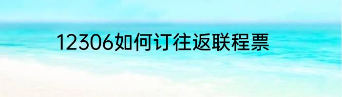 12306如何订往返联程票