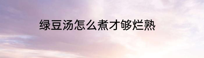 绿豆汤怎么煮才够烂熟