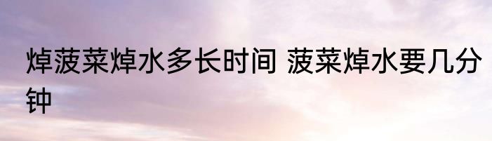 焯菠菜焯水多长时间 菠菜焯水要几分钟