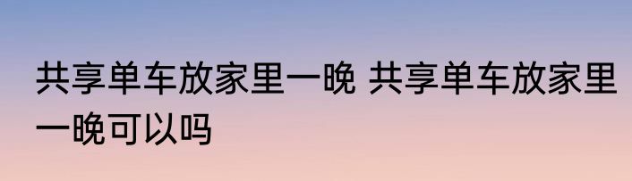 共享单车放家里一晚 共享单车放家里一晚可以吗