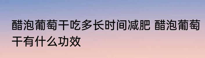 醋泡葡萄干吃多长时间减肥 醋泡葡萄干有什么功效