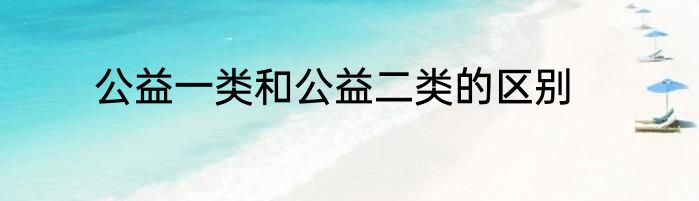 公益一类和公益二类的区别