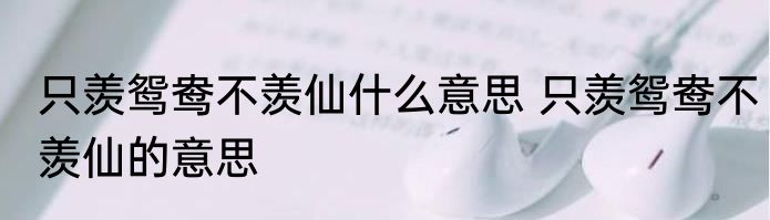 只羡鸳鸯不羡仙什么意思 只羡鸳鸯不羡仙的意思