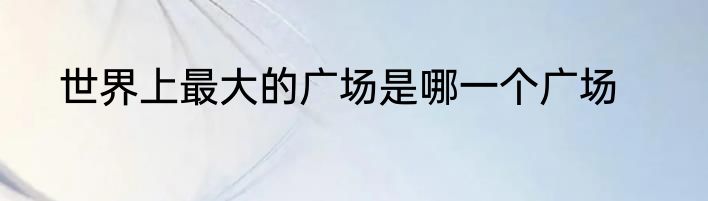 世界上最大的广场是哪一个广场
