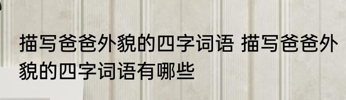 描写爸爸外貌的四字词语 描写爸爸外貌的四字词语有哪些