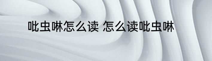 吡虫啉怎么读 怎么读吡虫啉