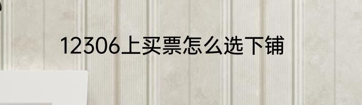 12306上买票怎么选下铺