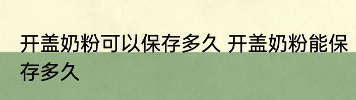 开盖奶粉可以保存多久 开盖奶粉能保存多久