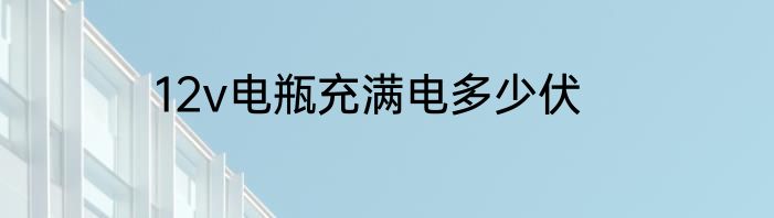 12v电瓶充满电多少伏
