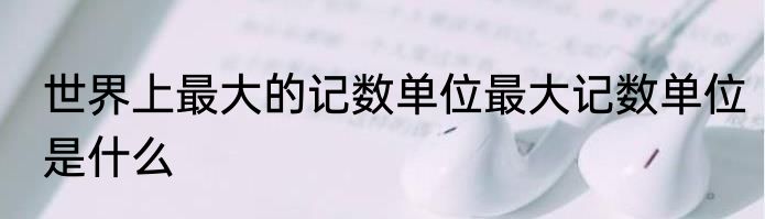 世界上最大的记数单位最大记数单位是什么