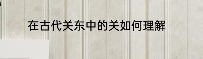 在古代关东中的关如何理解