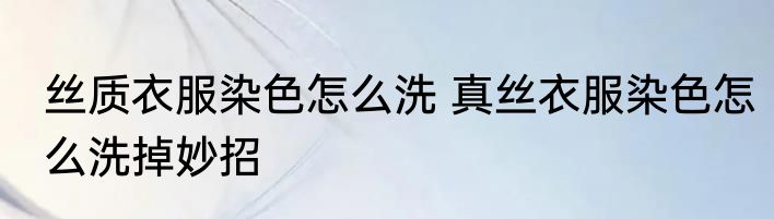 丝质衣服染色怎么洗 真丝衣服染色怎么洗掉妙招