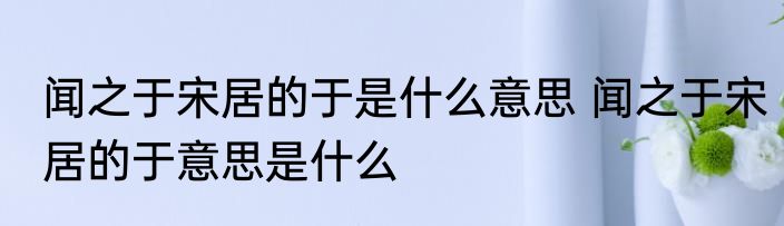 闻之于宋居的于是什么意思 闻之于宋居的于意思是什么