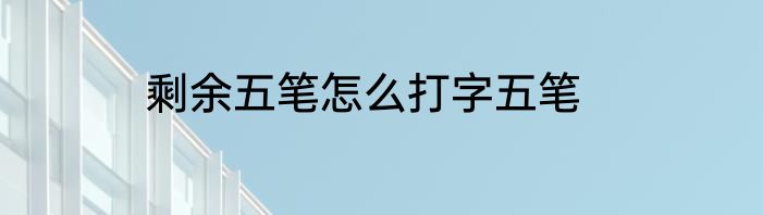 剩余五笔怎么打字五笔