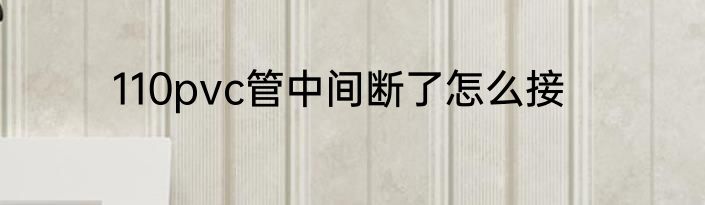110pvc管中间断了怎么接