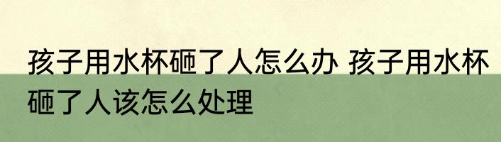 孩子用水杯砸了人怎么办 孩子用水杯砸了人该怎么处理