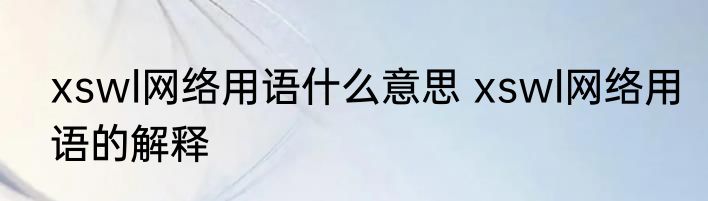 xswl网络用语什么意思 xswl网络用语的解释