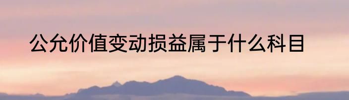 公允价值变动损益属于什么科目