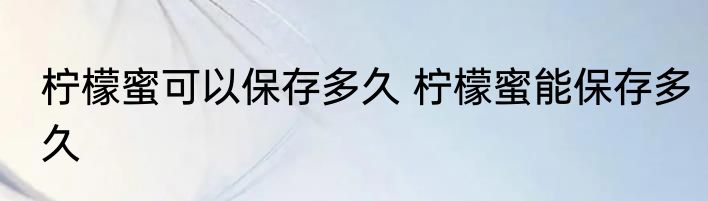 柠檬蜜可以保存多久 柠檬蜜能保存多久