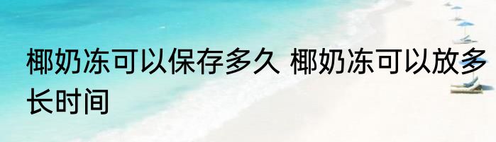 椰奶冻可以保存多久 椰奶冻可以放多长时间