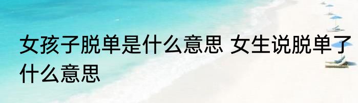 女孩子脱单是什么意思 女生说脱单了什么意思