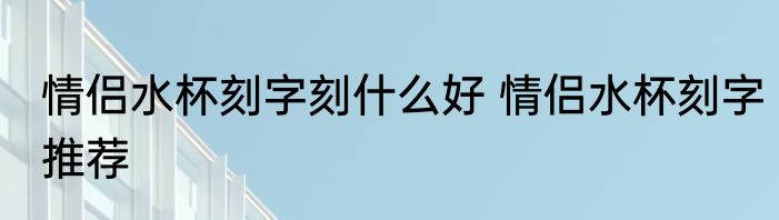 情侣水杯刻字刻什么好 情侣水杯刻字推荐