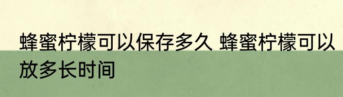 蜂蜜柠檬可以保存多久 蜂蜜柠檬可以放多长时间