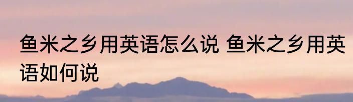 鱼米之乡用英语怎么说 鱼米之乡用英语如何说