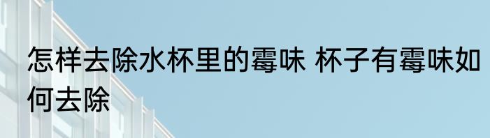 怎样去除水杯里的霉味 杯子有霉味如何去除