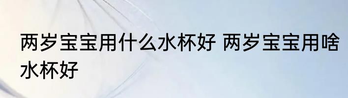 两岁宝宝用什么水杯好 两岁宝宝用啥水杯好