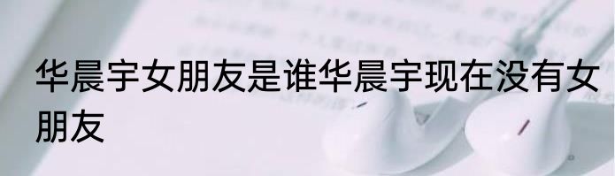 华晨宇女朋友是谁华晨宇现在没有女朋友