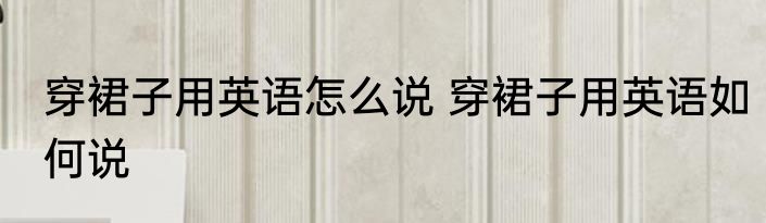 穿裙子用英语怎么说 穿裙子用英语如何说