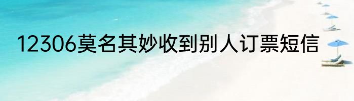 12306莫名其妙收到别人订票短信