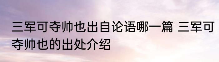 三军可夺帅也出自论语哪一篇 三军可夺帅也的出处介绍