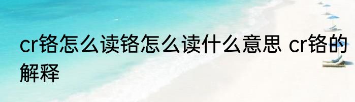 cr铬怎么读铬怎么读什么意思 cr铬的解释